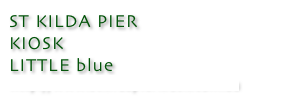 ST KILDA PIER 
KIOSK
LITTLE blue
http://www.stkildapierkiosk.com.au