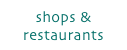 shops &
restaurants